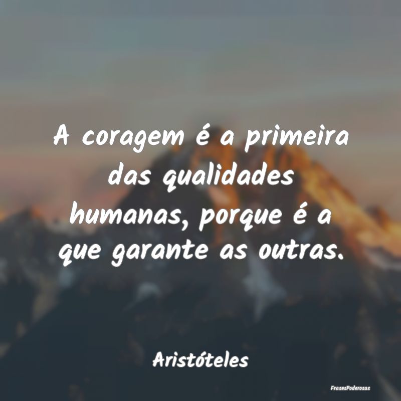 A coragem é a primeira das qualidades humanas, po...