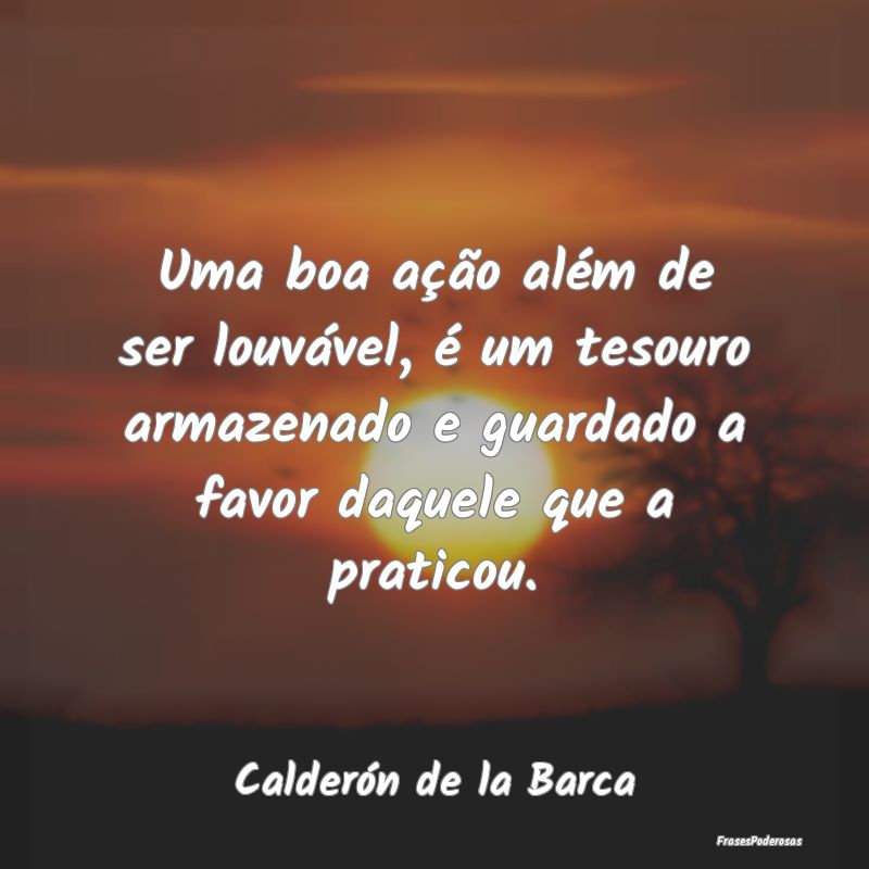 Uma boa ação além de ser louvável, é um tesou... Uma boa ação além de ser louvável, é um tesou...