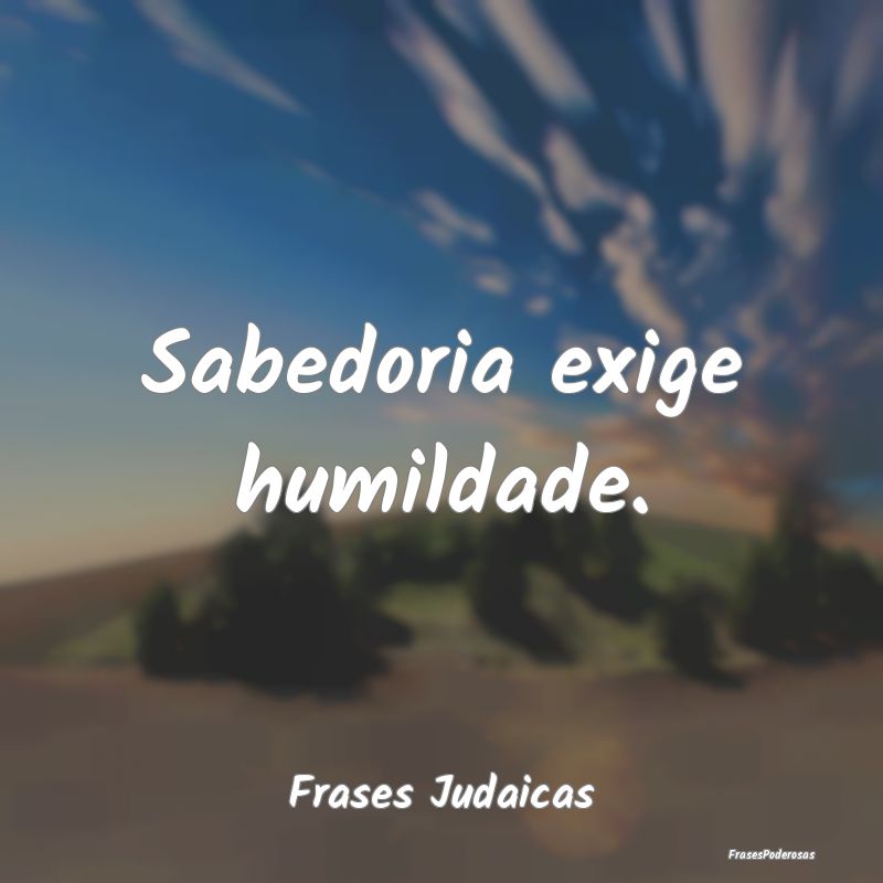 Sabedoria exige humildade....