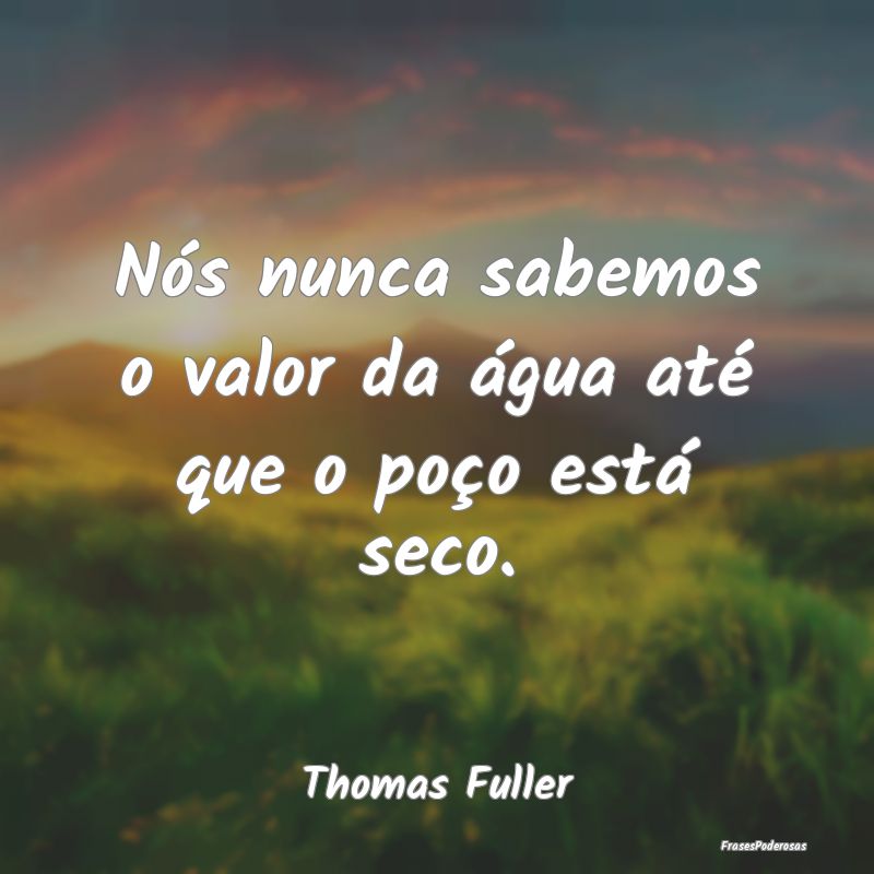 Nós nunca sabemos o valor da água até que o po...