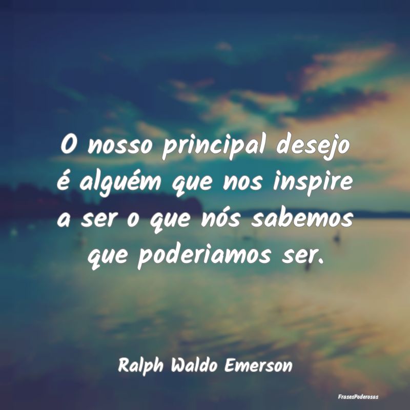 O nosso principal desejo é alguém que nos inspir... O nosso principal desejo é alguém que nos inspir...