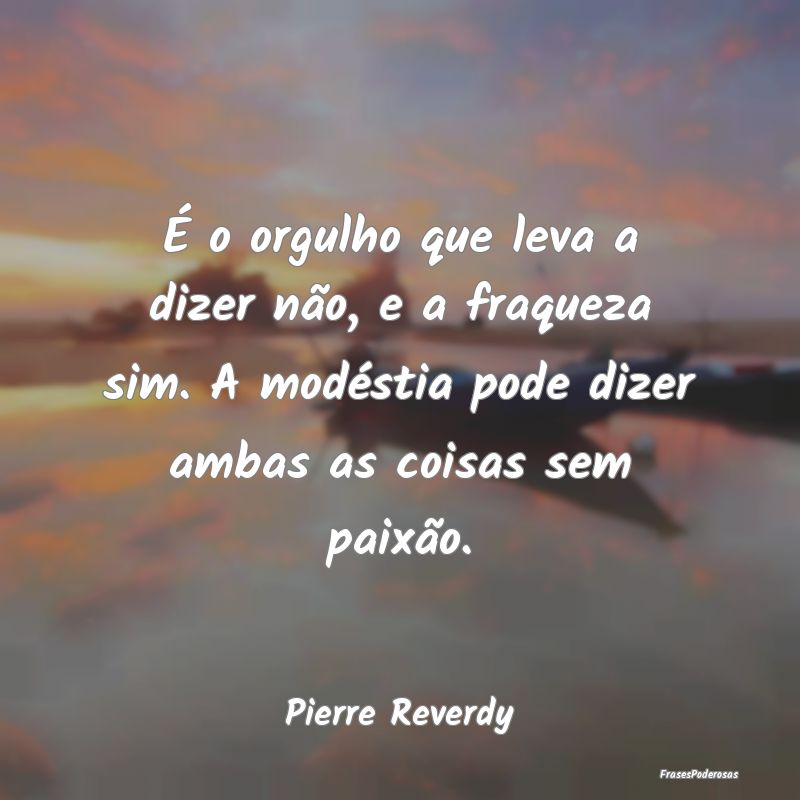 É o orgulho que leva a dizer não, e a fraqueza s... É o orgulho que leva a dizer não, e a fraqueza s...
