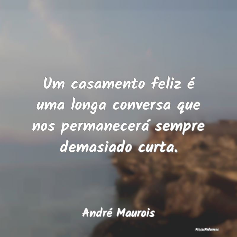 Um casamento feliz é uma longa conversa que nos p...
