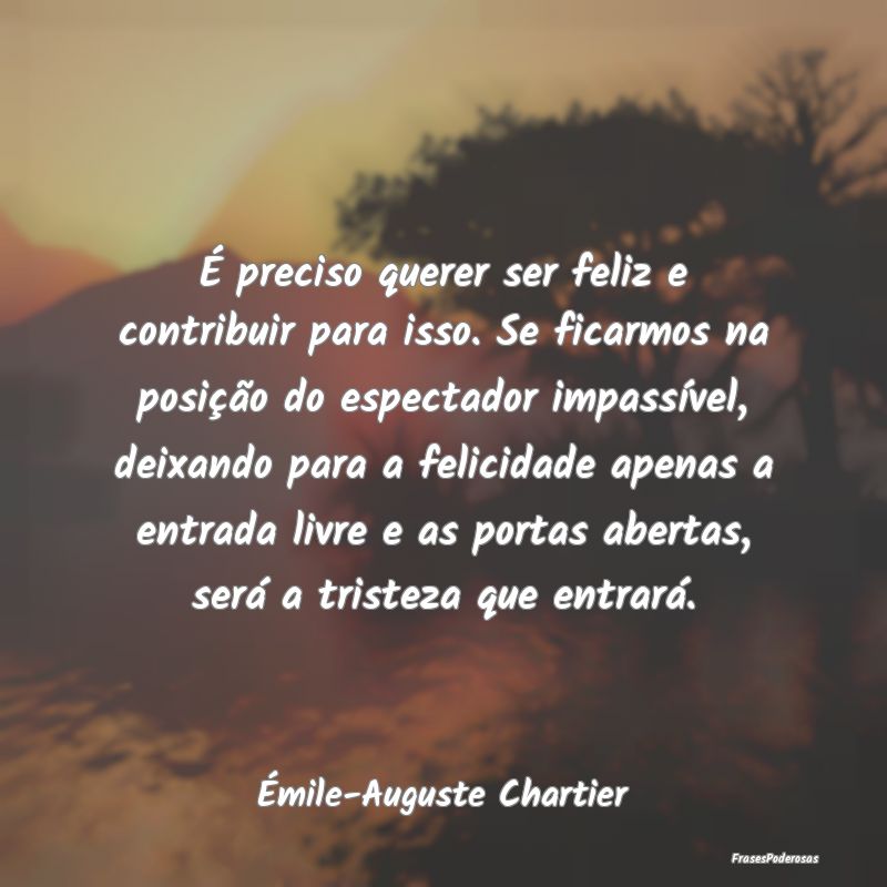 É preciso querer ser feliz e contribuir para isso... É preciso querer ser feliz e contribuir para isso...