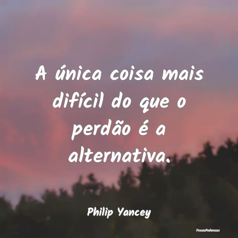 A única coisa mais difícil do que o perdão é a...