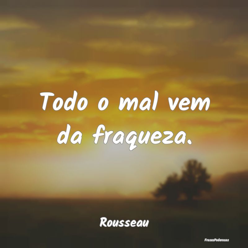 Todo o mal vem da fraqueza....