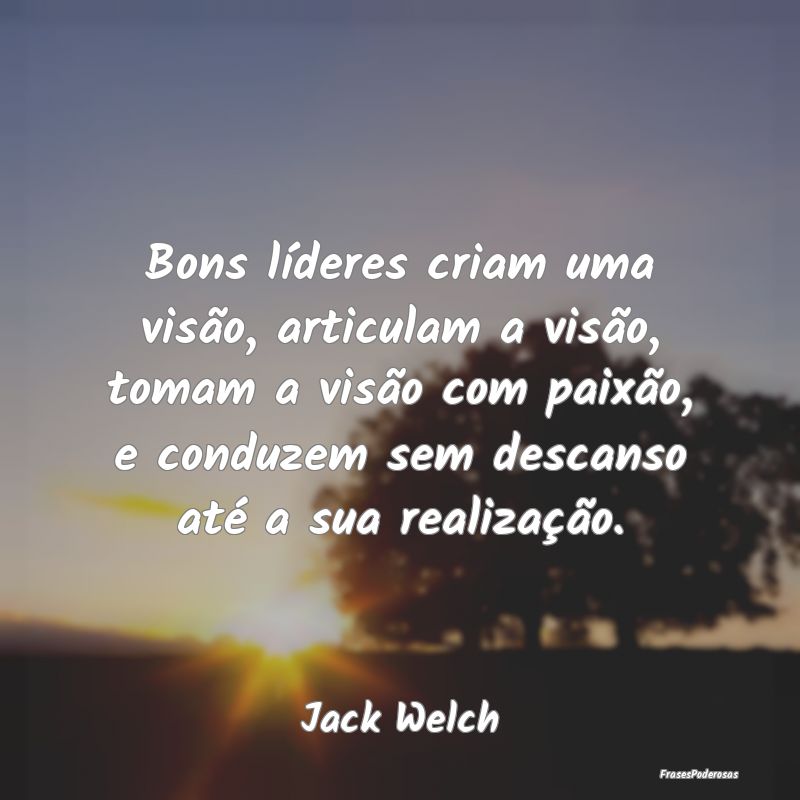 Bons líderes criam uma visão, articulam a visão... Bons líderes criam uma visão, articulam a visão...