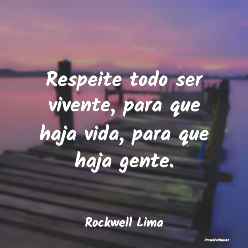 Respeite todo ser vivente, para que haja vida, par...