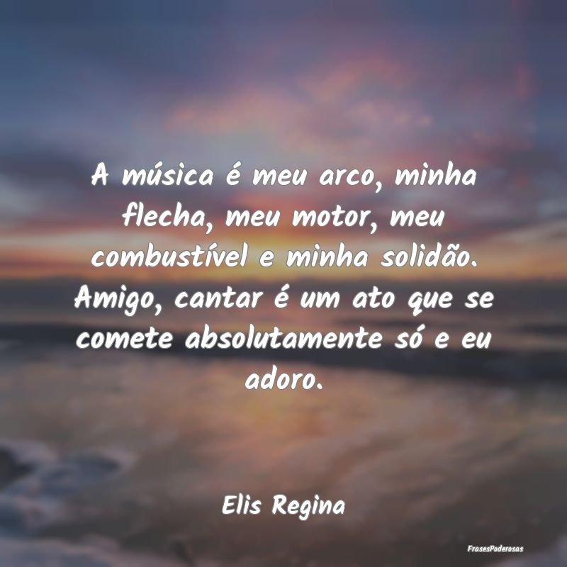 A música é meu arco, minha flecha, meu motor, me...