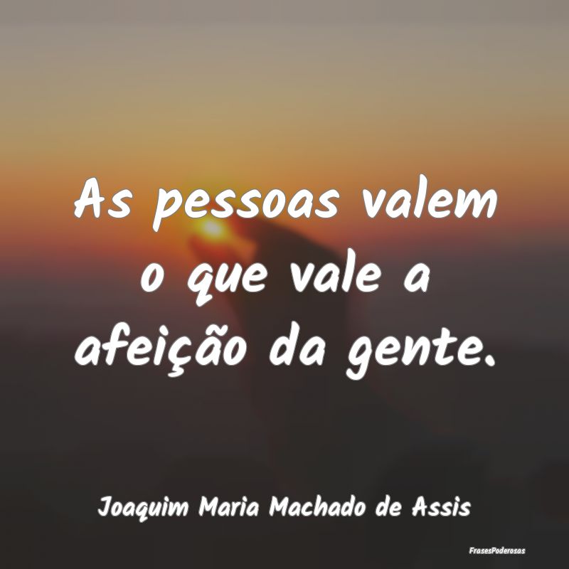 As pessoas valem o que vale a afeição da gente....