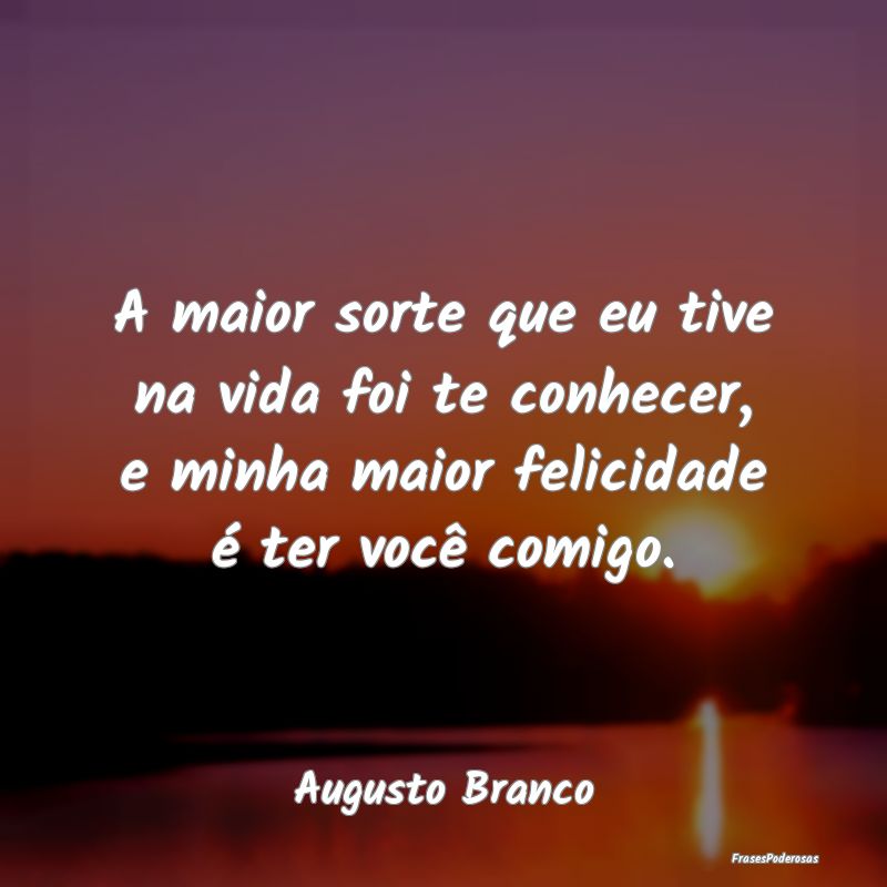 A maior sorte que eu tive na vida foi te conhecer,... A maior sorte que eu tive na vida foi te conhecer,...