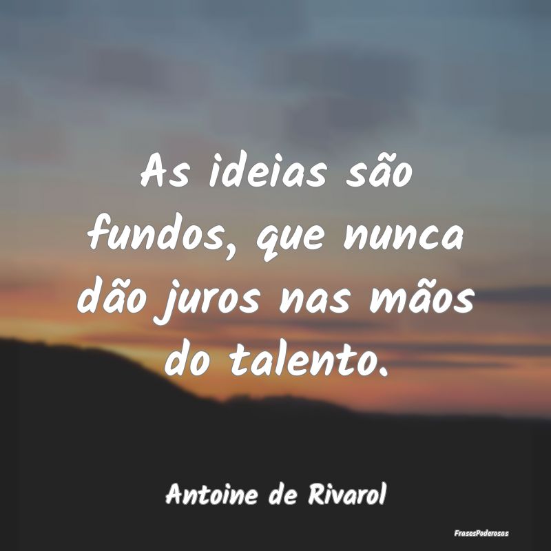 As ideias são fundos, que nunca dão juros nas m...