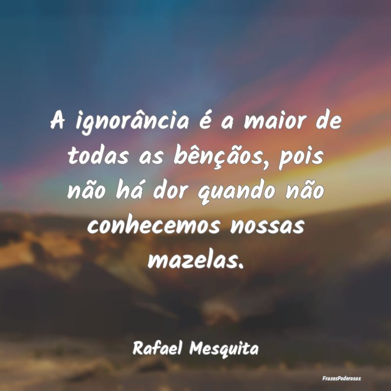 A ignorância é a maior de todas as bênçãos, p... A ignorância é a maior de todas as bênçãos, p...