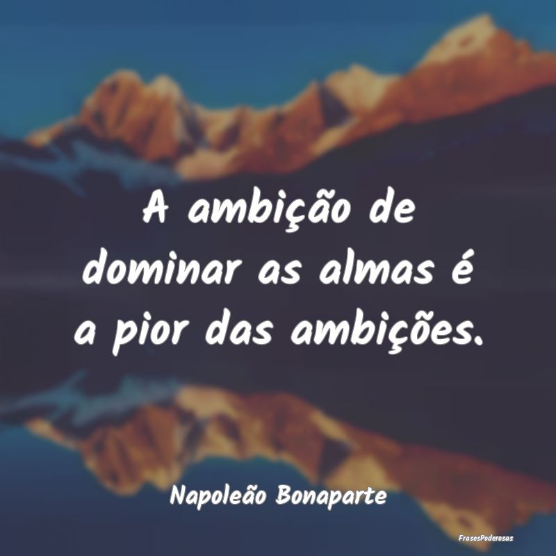 A ambição de dominar as almas é a pior das ambi...