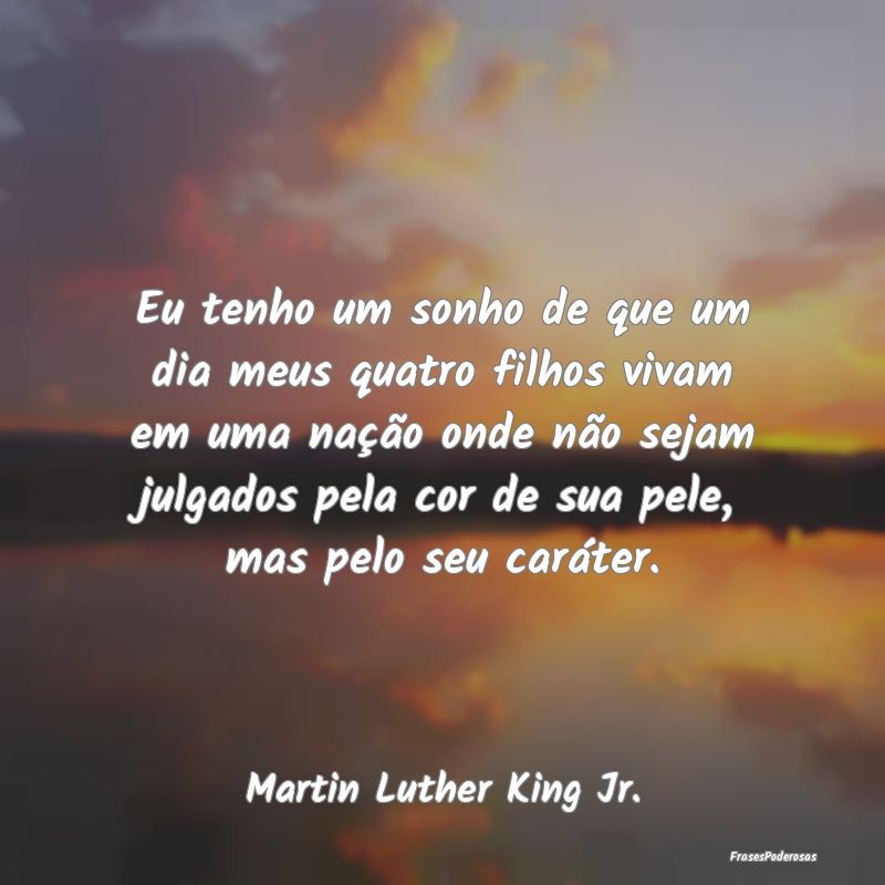 Eu tenho um sonho de que um dia meus quatro filhos... Eu tenho um sonho de que um dia meus quatro filhos...