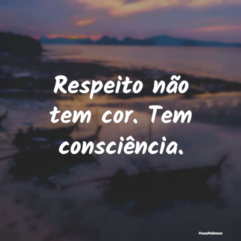 Respeito não tem cor. Tem consciência.
...
