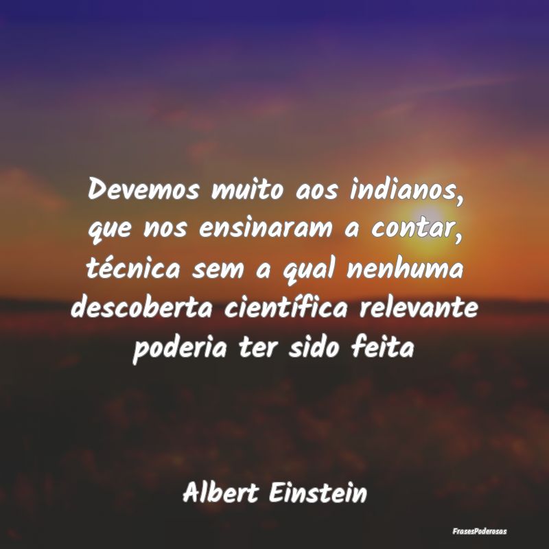 Devemos muito aos indianos, que nos ensinaram a co... Devemos muito aos indianos, que nos ensinaram a co...