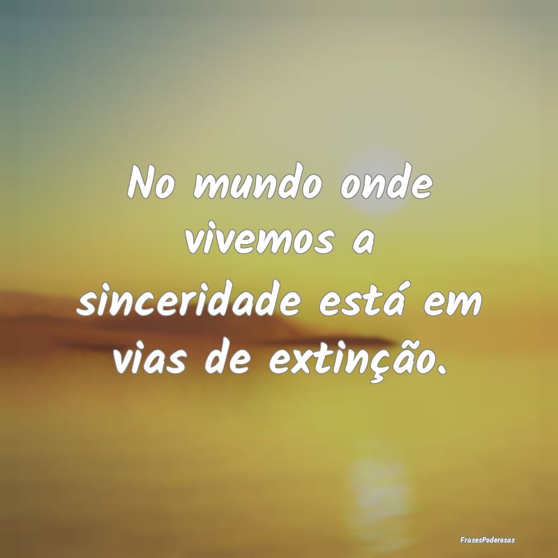 No mundo onde vivemos a sinceridade está em vias ...