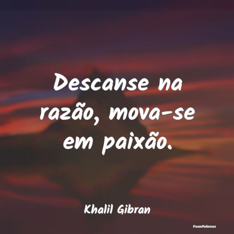 Descanse na razão, mova-se em paixão....