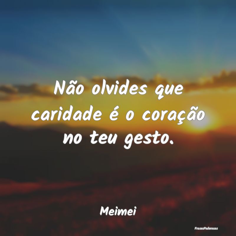 Não olvides que caridade é o coração no teu ge...