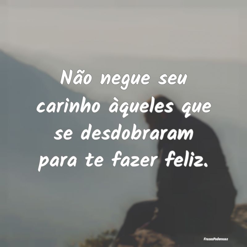Não negue seu carinho àqueles que se desdobraram...