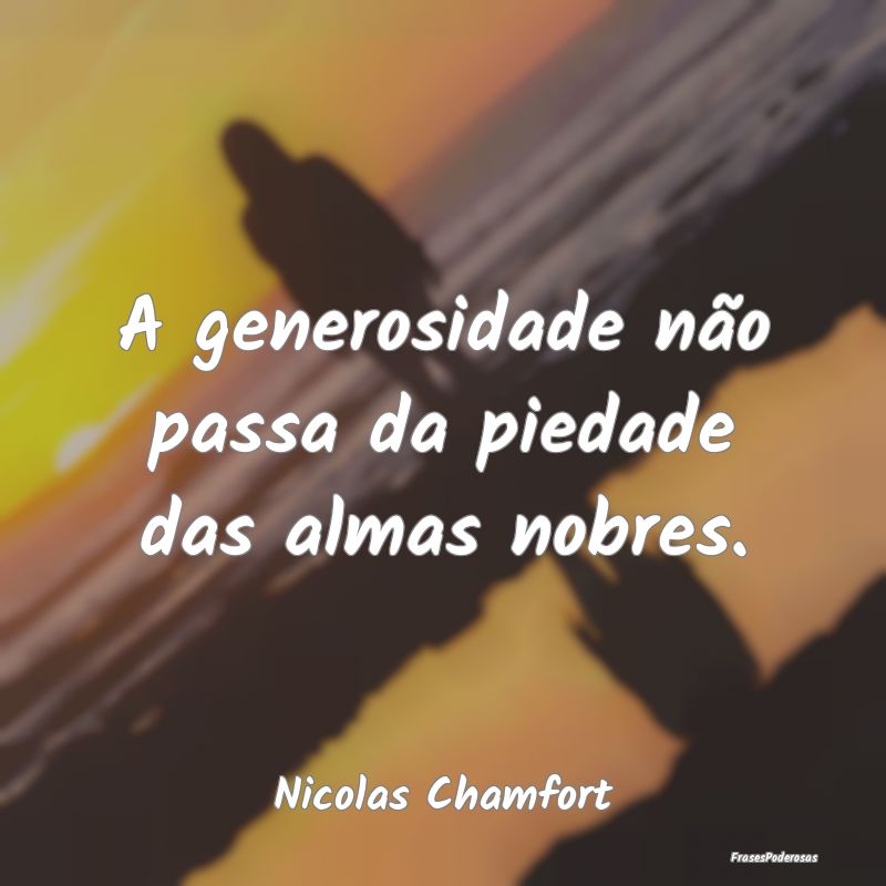 A generosidade não passa da piedade das almas nob...