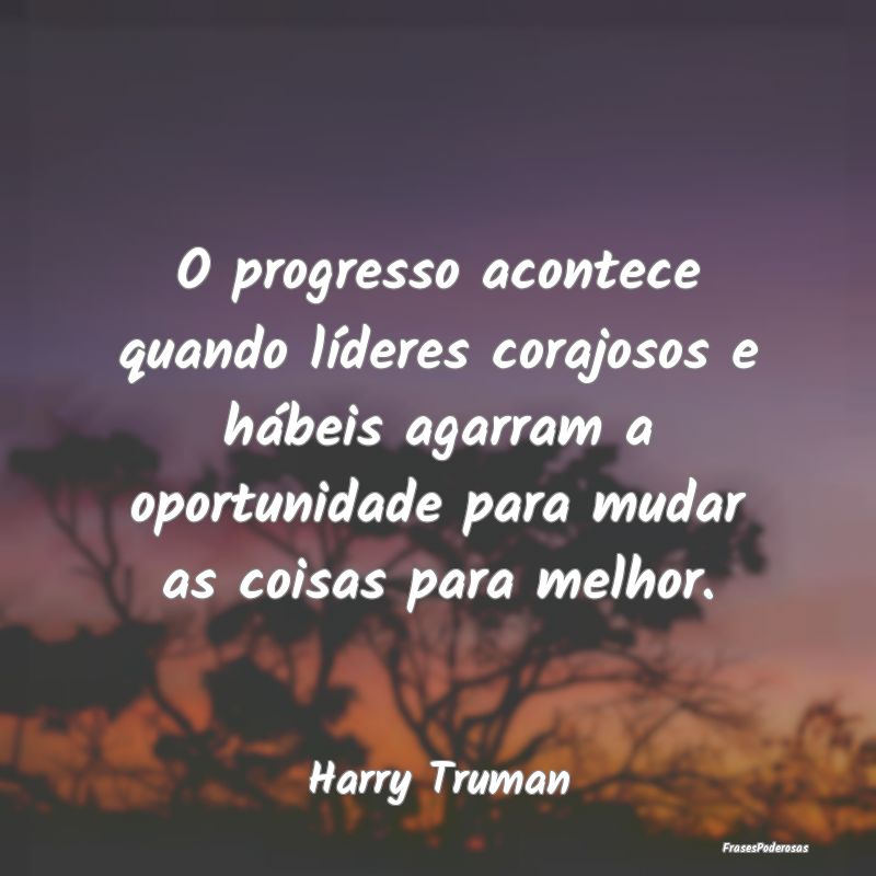 O progresso acontece quando líderes corajosos e h... O progresso acontece quando líderes corajosos e h...