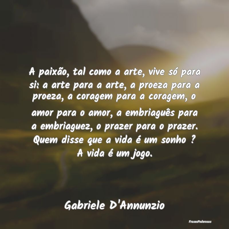 A paixão, tal como a arte, vive só para si: a ar... A paixão, tal como a arte, vive só para si: a ar...