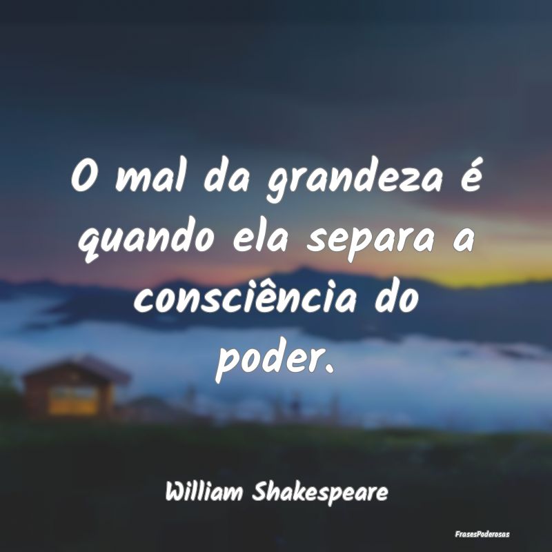 O mal da grandeza é quando ela separa a consciên...