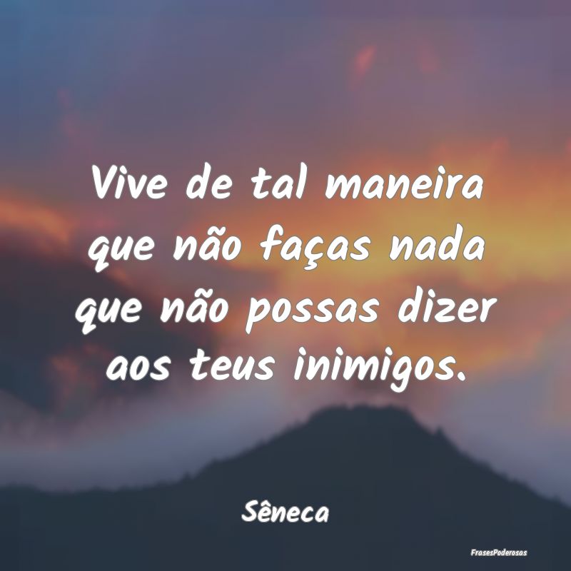Vive de tal maneira que não faças nada que não ...