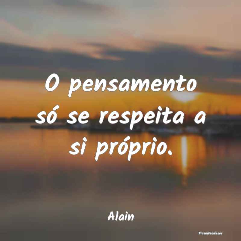 Frases de Respeito - O pensamento só se respeita a si próprio....