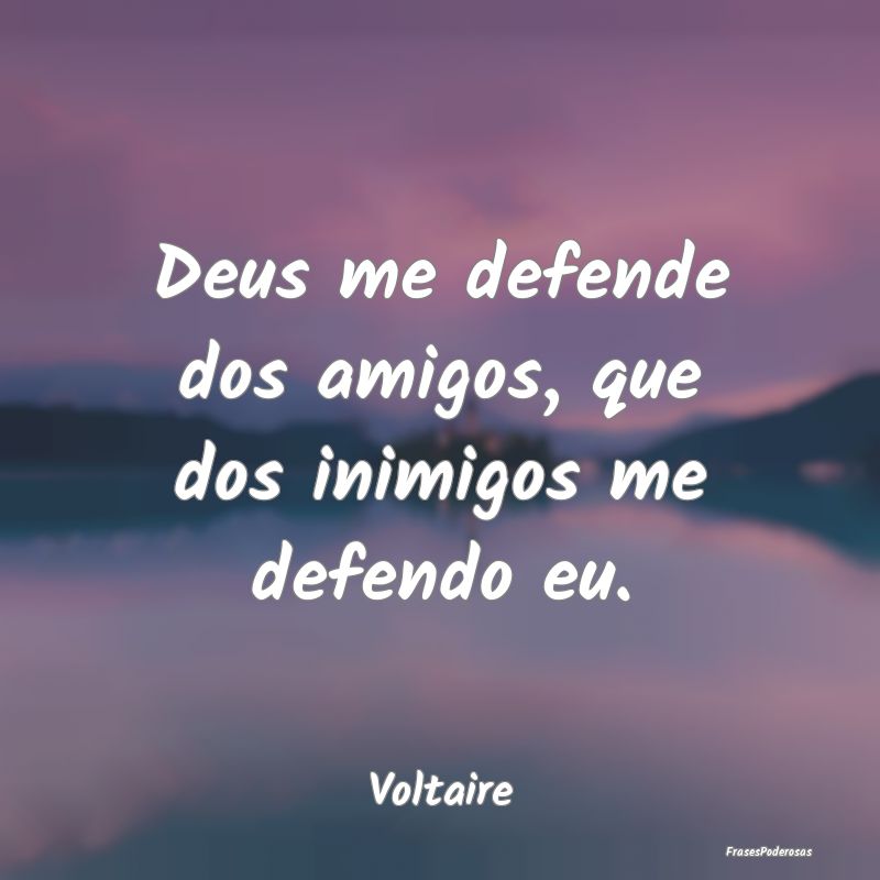 Deus me defende dos amigos, que dos inimigos me de...