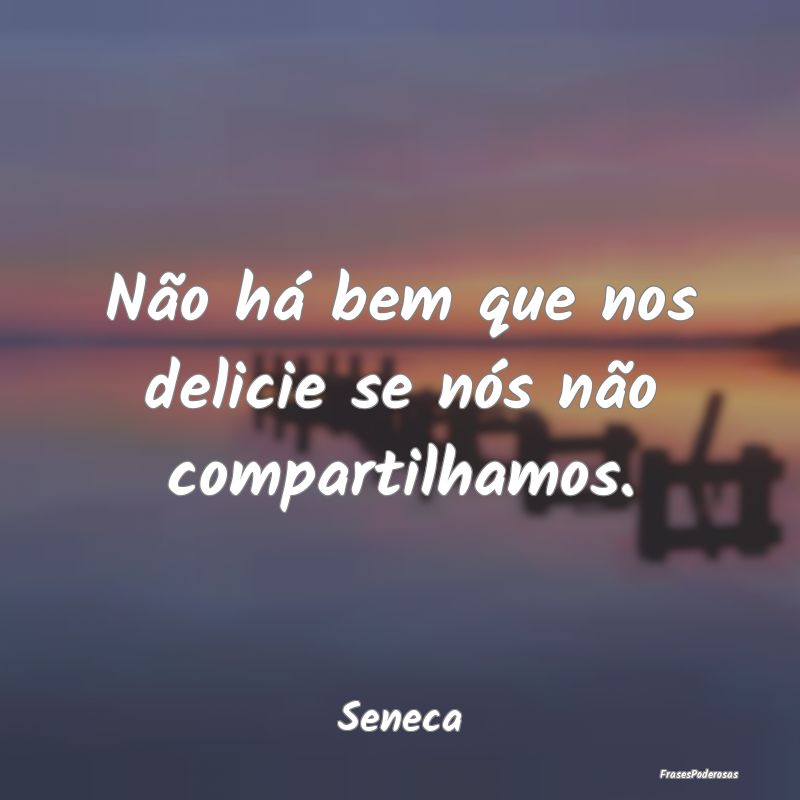 Não há bem que nos delicie se nós não comparti...