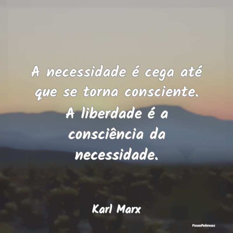 A necessidade é cega até que se torna consciente... A necessidade é cega até que se torna consciente...
