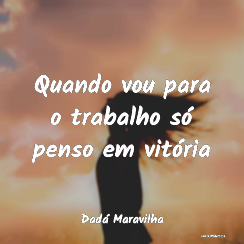 Quando vou para o trabalho só penso em vitória...