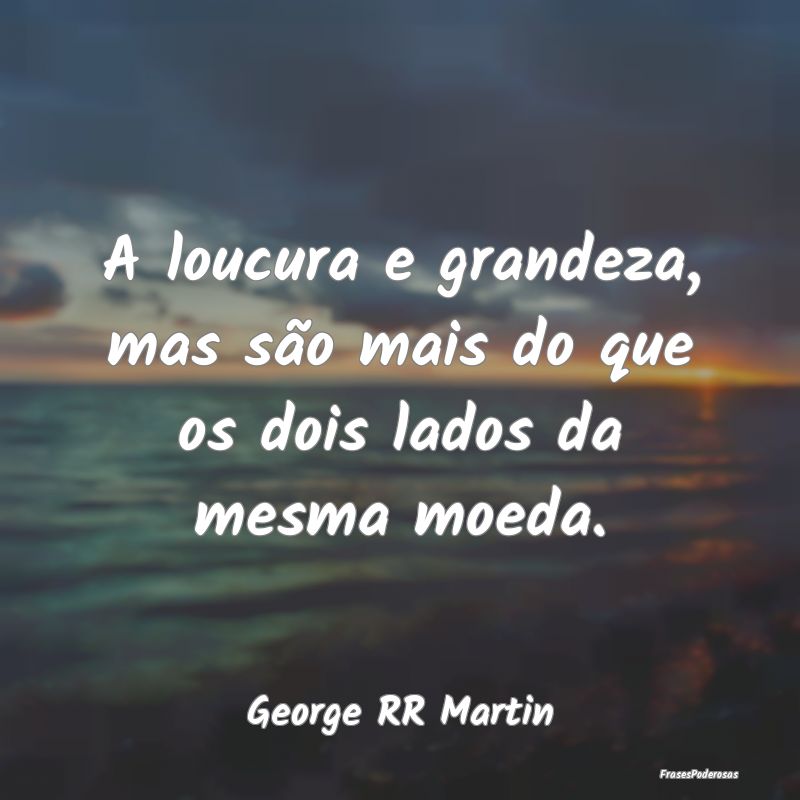 A loucura e grandeza, mas são mais do que os dois...