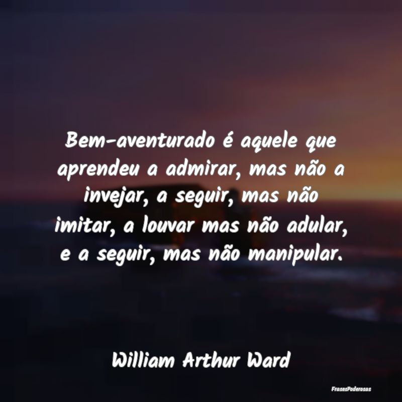 Bem-aventurado é aquele que aprendeu a admirar, m... Bem-aventurado é aquele que aprendeu a admirar, m...