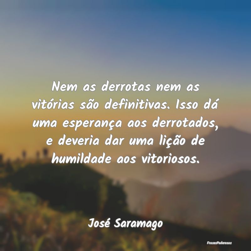Nem as derrotas nem as vitórias são definitivas.... Nem as derrotas nem as vitórias são definitivas....