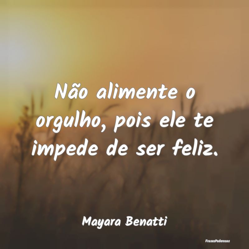 Não alimente o orgulho, pois ele te impede de ser...