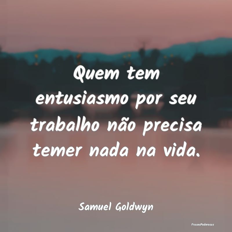 Quem tem entusiasmo por seu trabalho não precisa ...