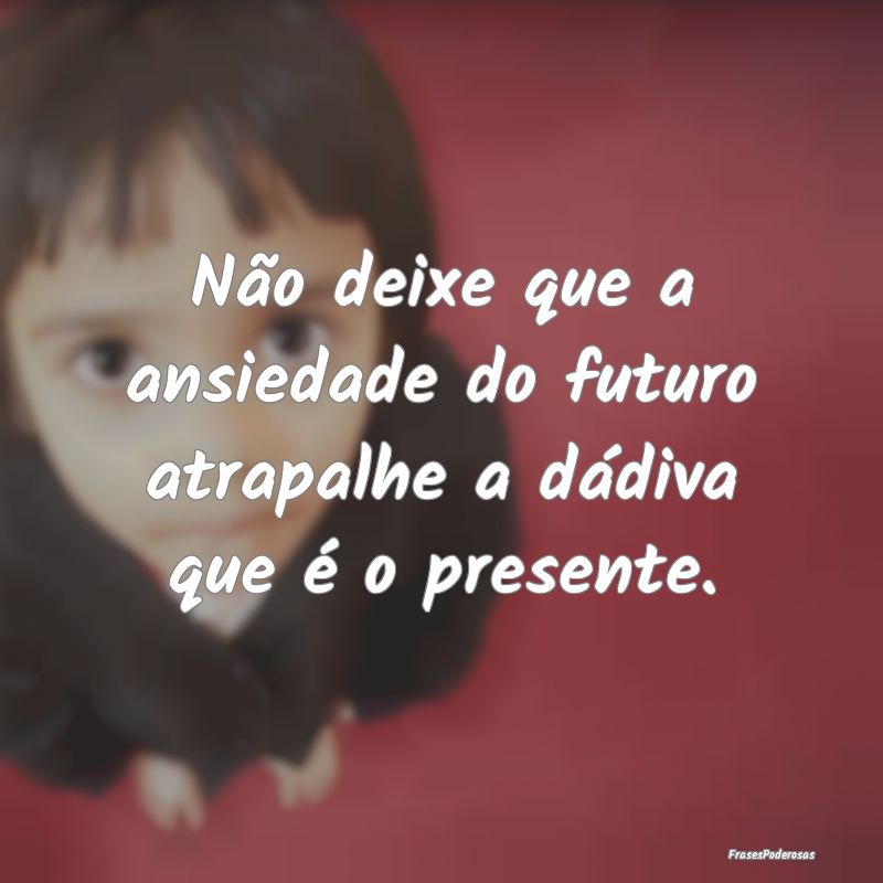 Não deixe que a ansiedade do futuro atrapalhe a d...