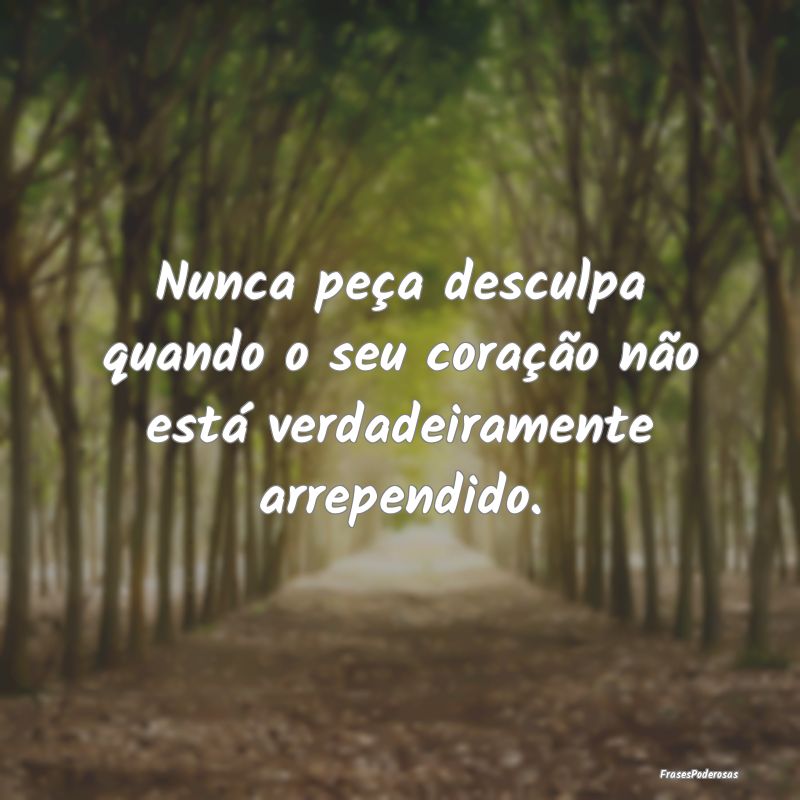 Nunca peça desculpa quando o seu coração não e...
