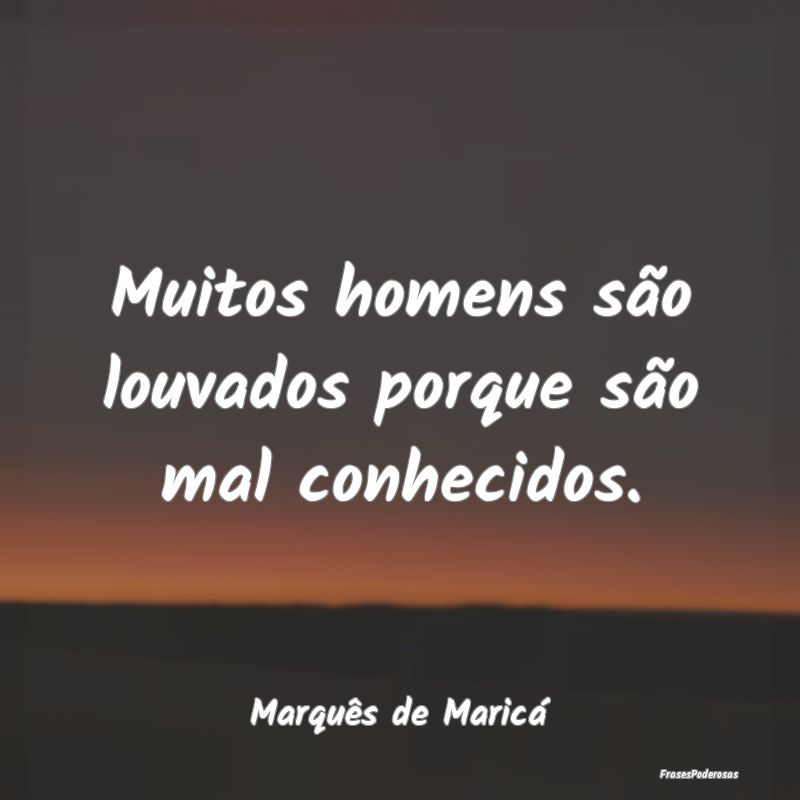 Muitos homens são louvados porque são mal conhec...