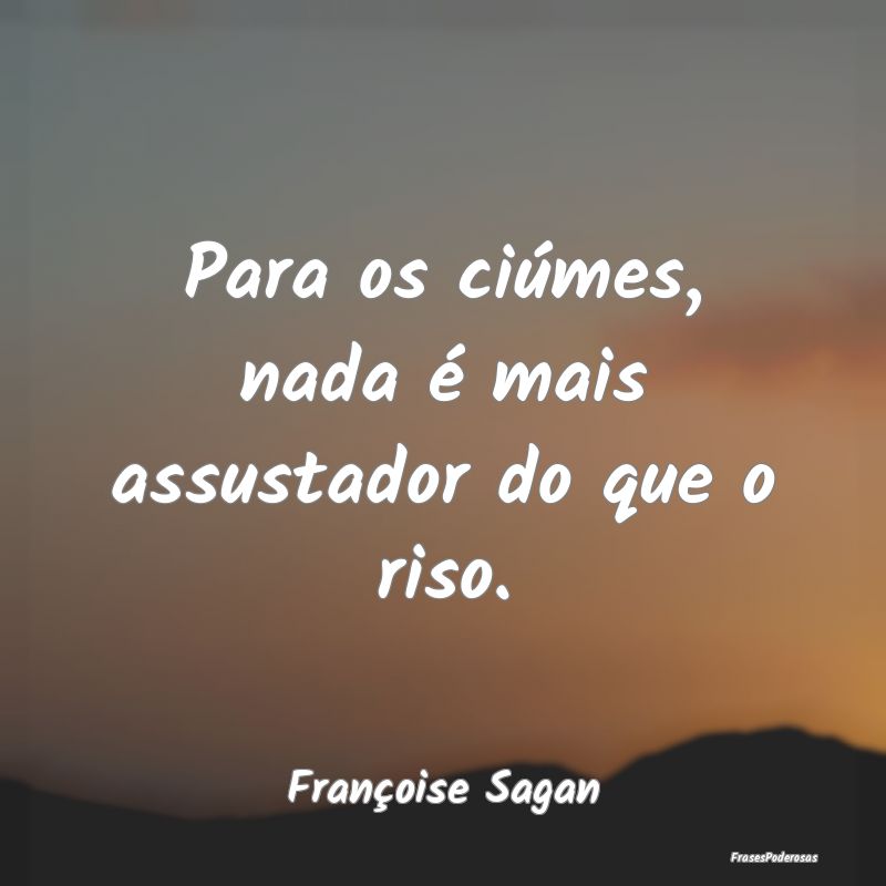 Para os ciúmes, nada é mais assustador do que o ...