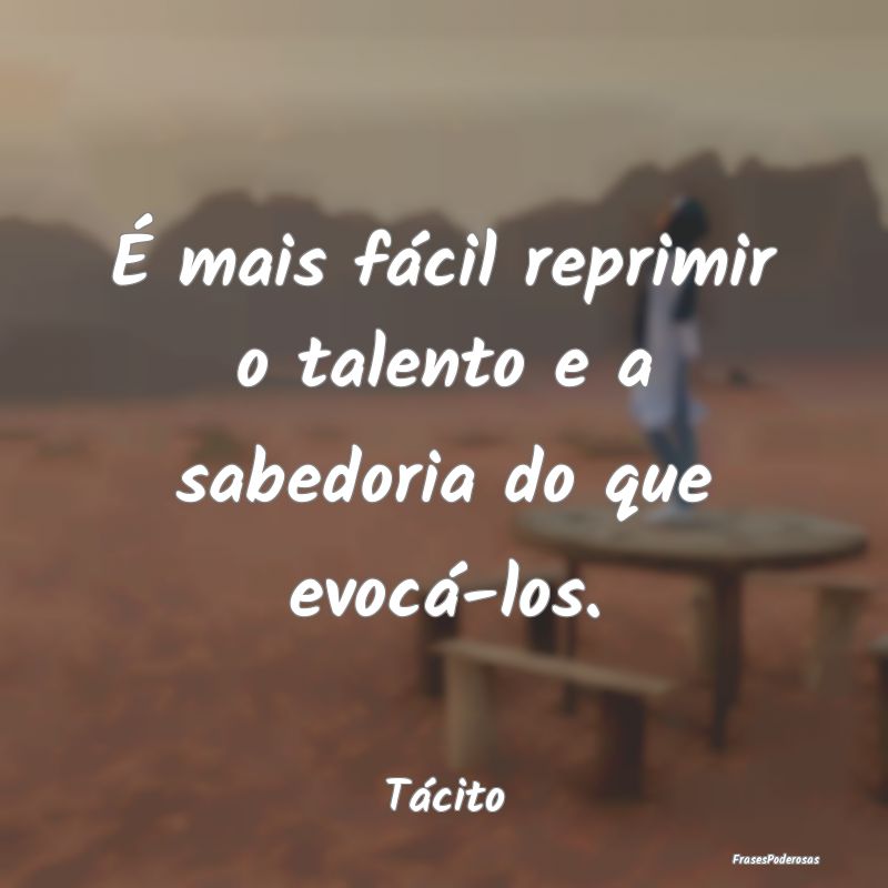 É mais fácil reprimir o talento e a sabedoria do...