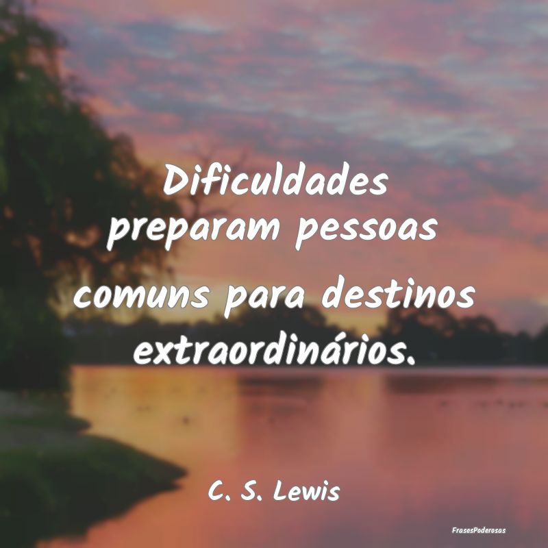 Dificuldades preparam pessoas comuns para destinos...