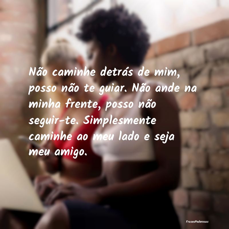 Não caminhe detrás de mim, posso não te guiar. ... Não caminhe detrás de mim, posso não te guiar. ...