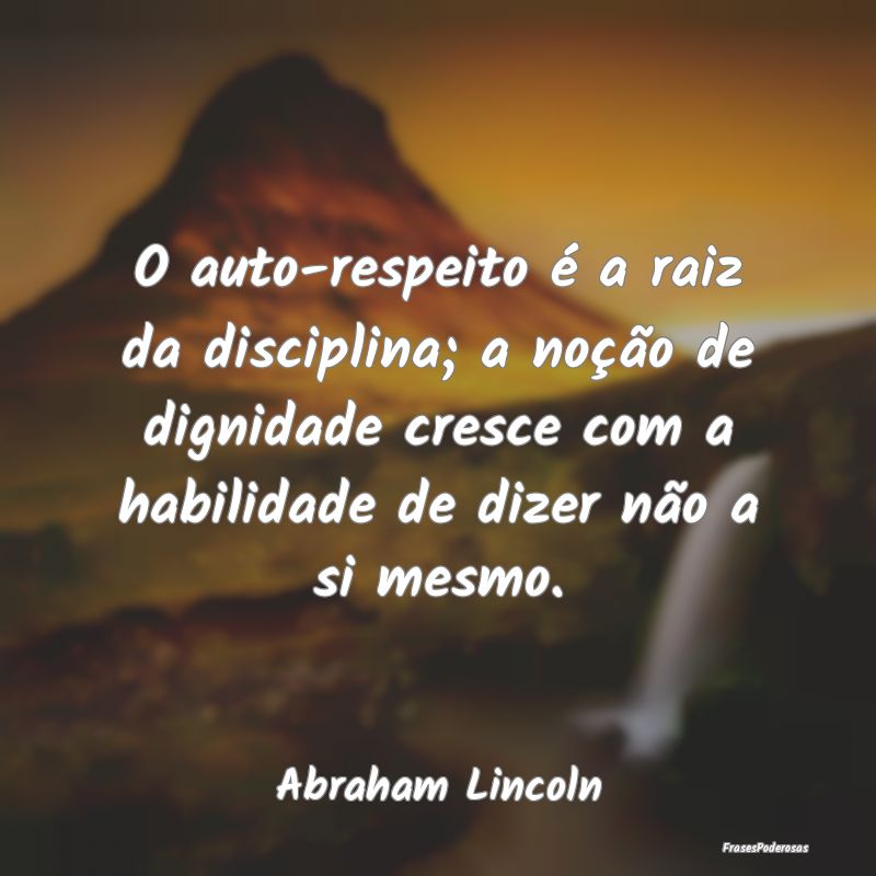 O auto-respeito é a raiz da disciplina; a noção... O auto-respeito é a raiz da disciplina; a noção...