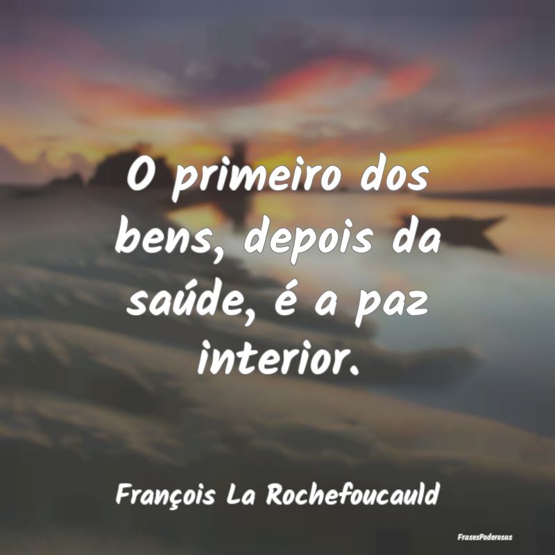 O primeiro dos bens, depois da saúde, é a paz in...