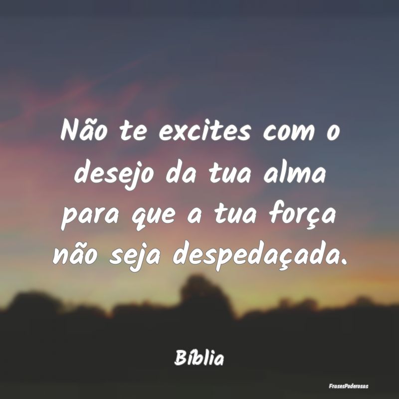 Não te excites com o desejo da tua alma para que ...